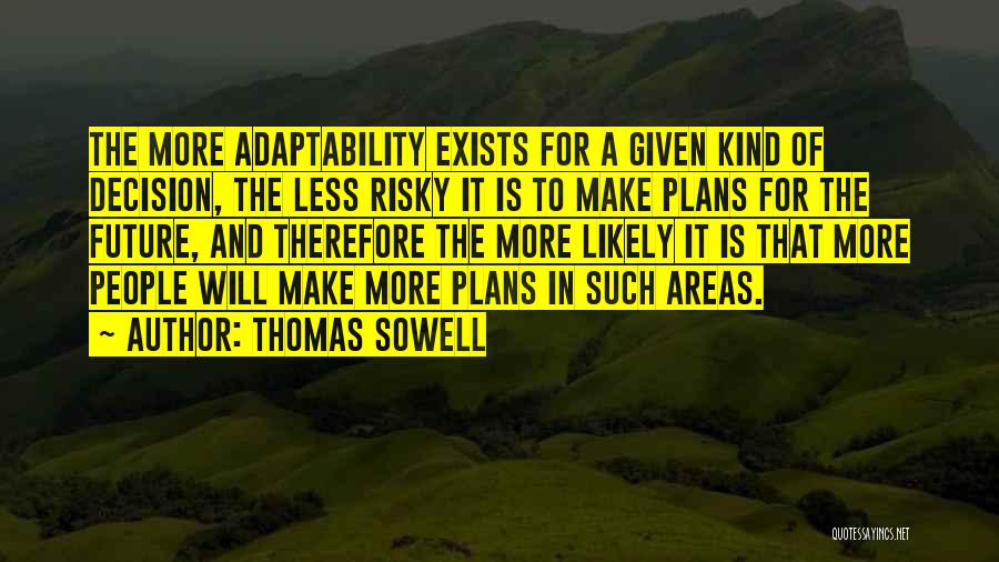 Thomas Sowell Quotes: The More Adaptability Exists For A Given Kind Of Decision, The Less Risky It Is To Make Plans For The