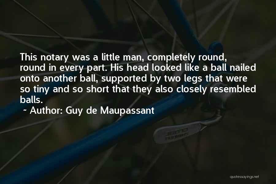 Guy De Maupassant Quotes: This Notary Was A Little Man, Completely Round, Round In Every Part. His Head Looked Like A Ball Nailed Onto