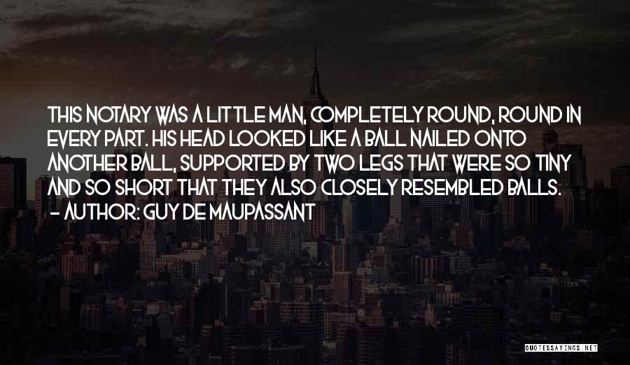 Guy De Maupassant Quotes: This Notary Was A Little Man, Completely Round, Round In Every Part. His Head Looked Like A Ball Nailed Onto