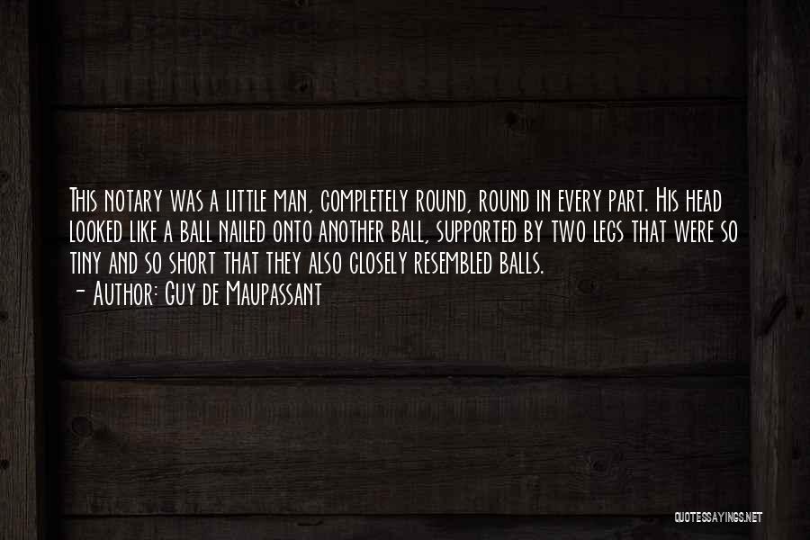 Guy De Maupassant Quotes: This Notary Was A Little Man, Completely Round, Round In Every Part. His Head Looked Like A Ball Nailed Onto