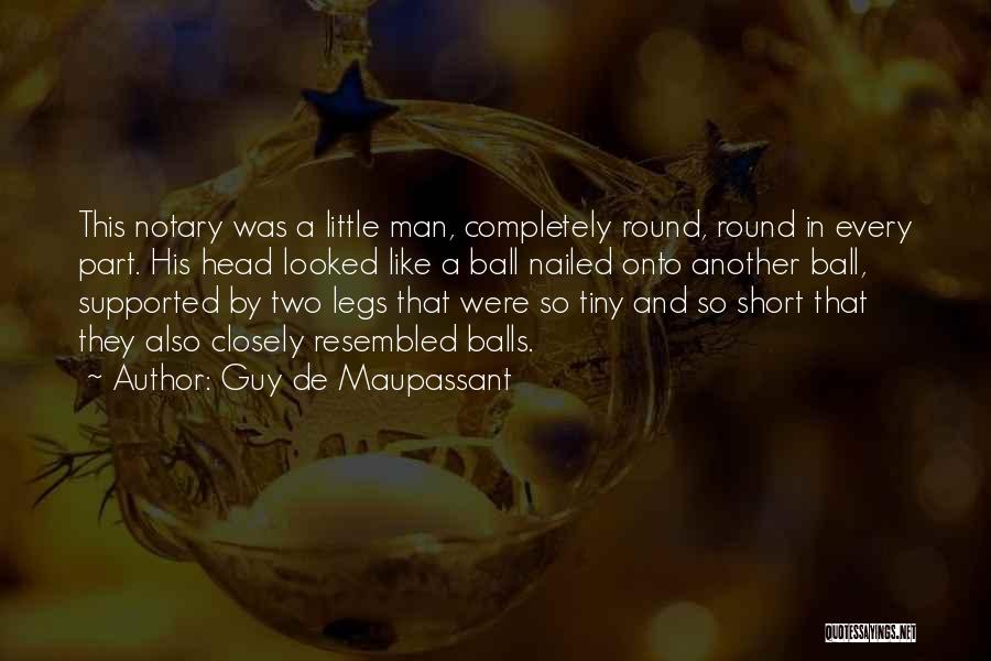 Guy De Maupassant Quotes: This Notary Was A Little Man, Completely Round, Round In Every Part. His Head Looked Like A Ball Nailed Onto