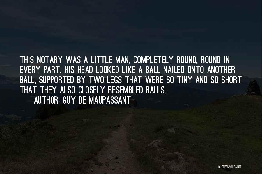 Guy De Maupassant Quotes: This Notary Was A Little Man, Completely Round, Round In Every Part. His Head Looked Like A Ball Nailed Onto