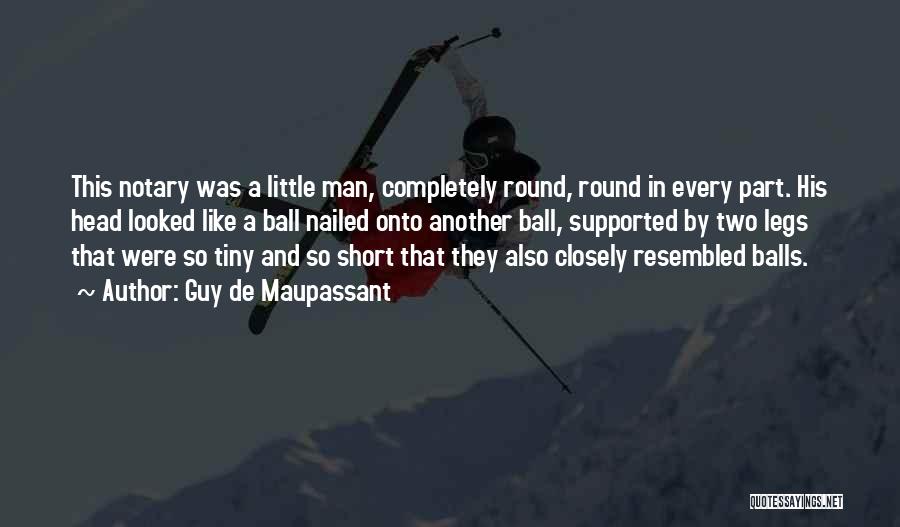 Guy De Maupassant Quotes: This Notary Was A Little Man, Completely Round, Round In Every Part. His Head Looked Like A Ball Nailed Onto