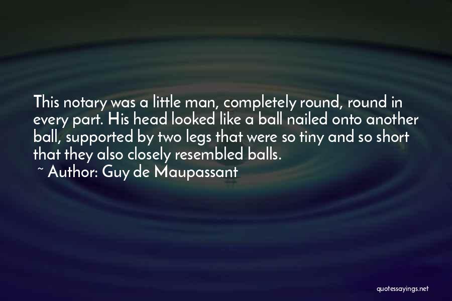 Guy De Maupassant Quotes: This Notary Was A Little Man, Completely Round, Round In Every Part. His Head Looked Like A Ball Nailed Onto