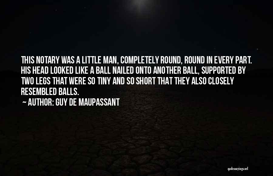 Guy De Maupassant Quotes: This Notary Was A Little Man, Completely Round, Round In Every Part. His Head Looked Like A Ball Nailed Onto