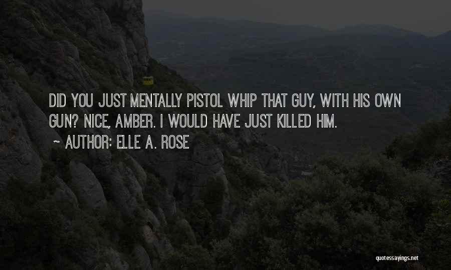Elle A. Rose Quotes: Did You Just Mentally Pistol Whip That Guy, With His Own Gun? Nice, Amber. I Would Have Just Killed Him.