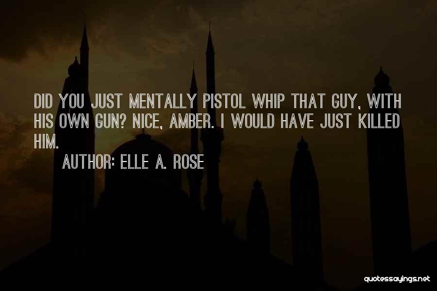 Elle A. Rose Quotes: Did You Just Mentally Pistol Whip That Guy, With His Own Gun? Nice, Amber. I Would Have Just Killed Him.