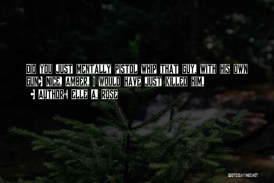 Elle A. Rose Quotes: Did You Just Mentally Pistol Whip That Guy, With His Own Gun? Nice, Amber. I Would Have Just Killed Him.