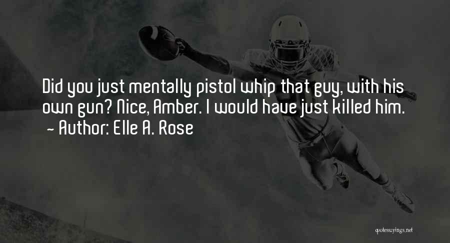 Elle A. Rose Quotes: Did You Just Mentally Pistol Whip That Guy, With His Own Gun? Nice, Amber. I Would Have Just Killed Him.