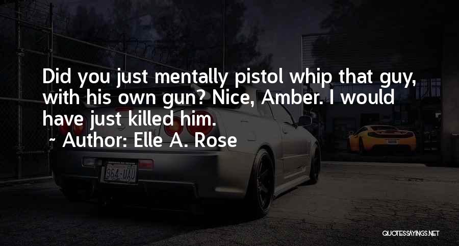 Elle A. Rose Quotes: Did You Just Mentally Pistol Whip That Guy, With His Own Gun? Nice, Amber. I Would Have Just Killed Him.