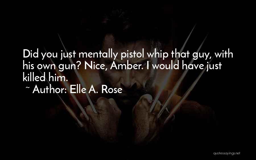 Elle A. Rose Quotes: Did You Just Mentally Pistol Whip That Guy, With His Own Gun? Nice, Amber. I Would Have Just Killed Him.