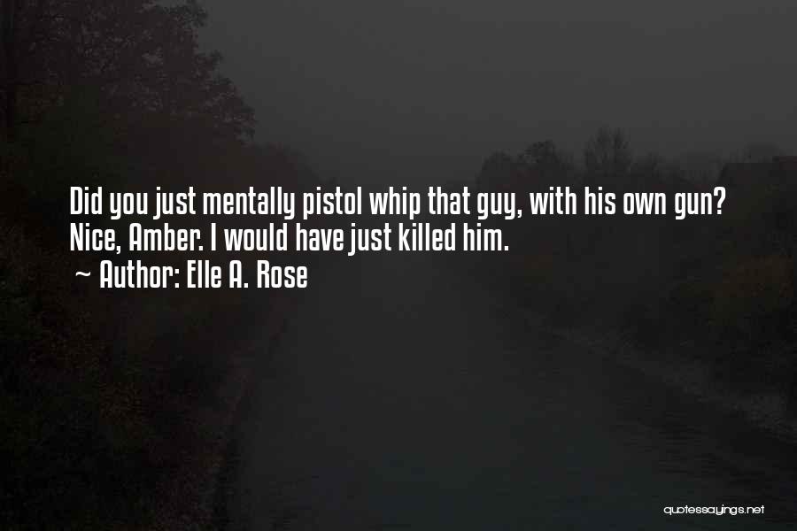 Elle A. Rose Quotes: Did You Just Mentally Pistol Whip That Guy, With His Own Gun? Nice, Amber. I Would Have Just Killed Him.