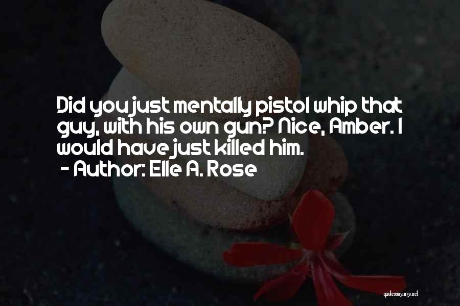 Elle A. Rose Quotes: Did You Just Mentally Pistol Whip That Guy, With His Own Gun? Nice, Amber. I Would Have Just Killed Him.