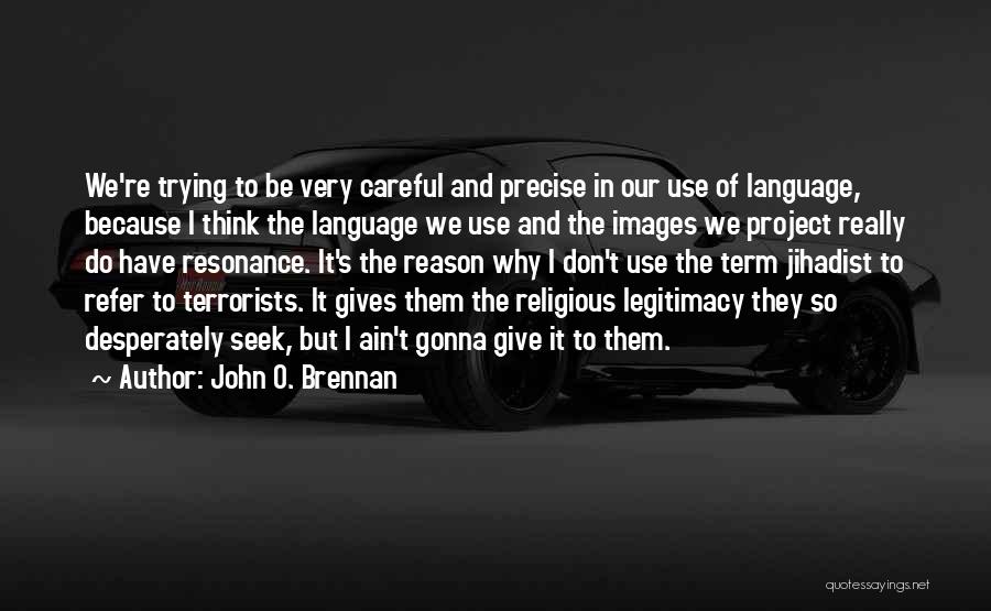 John O. Brennan Quotes: We're Trying To Be Very Careful And Precise In Our Use Of Language, Because I Think The Language We Use