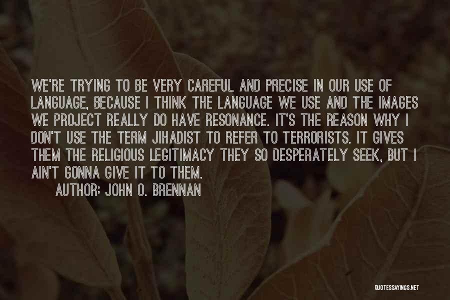 John O. Brennan Quotes: We're Trying To Be Very Careful And Precise In Our Use Of Language, Because I Think The Language We Use