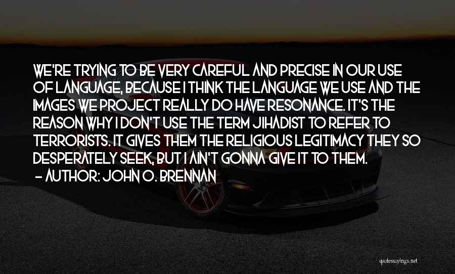 John O. Brennan Quotes: We're Trying To Be Very Careful And Precise In Our Use Of Language, Because I Think The Language We Use