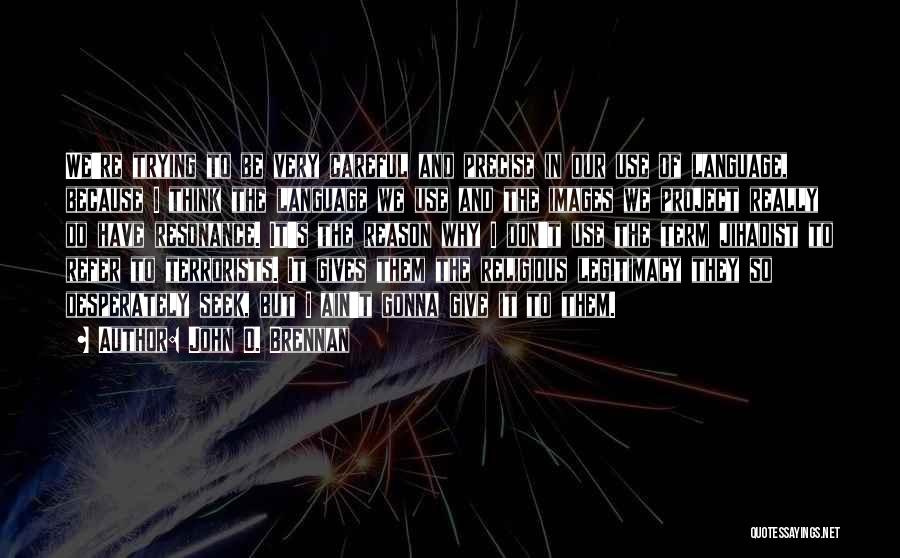 John O. Brennan Quotes: We're Trying To Be Very Careful And Precise In Our Use Of Language, Because I Think The Language We Use