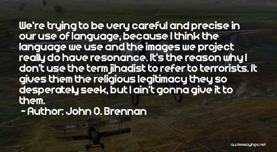 John O. Brennan Quotes: We're Trying To Be Very Careful And Precise In Our Use Of Language, Because I Think The Language We Use