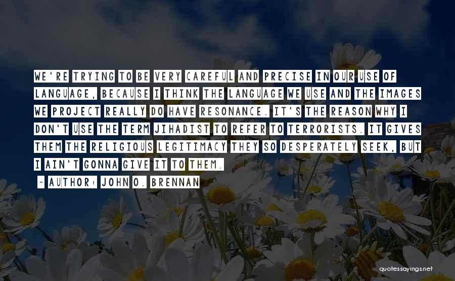 John O. Brennan Quotes: We're Trying To Be Very Careful And Precise In Our Use Of Language, Because I Think The Language We Use