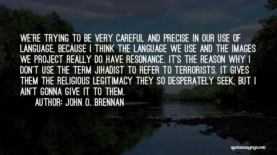 John O. Brennan Quotes: We're Trying To Be Very Careful And Precise In Our Use Of Language, Because I Think The Language We Use