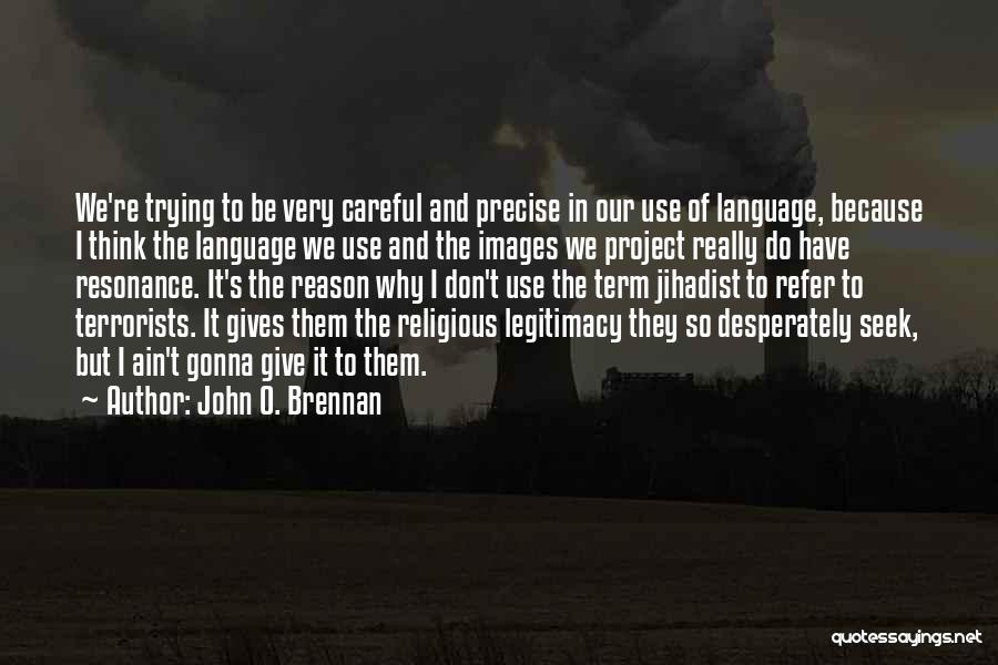 John O. Brennan Quotes: We're Trying To Be Very Careful And Precise In Our Use Of Language, Because I Think The Language We Use