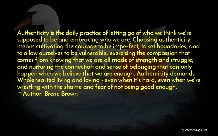 Brene Brown Quotes: Authenticity Is The Daily Practice Of Letting Go Of Who We Think We're Supposed To Be And Embracing Who We