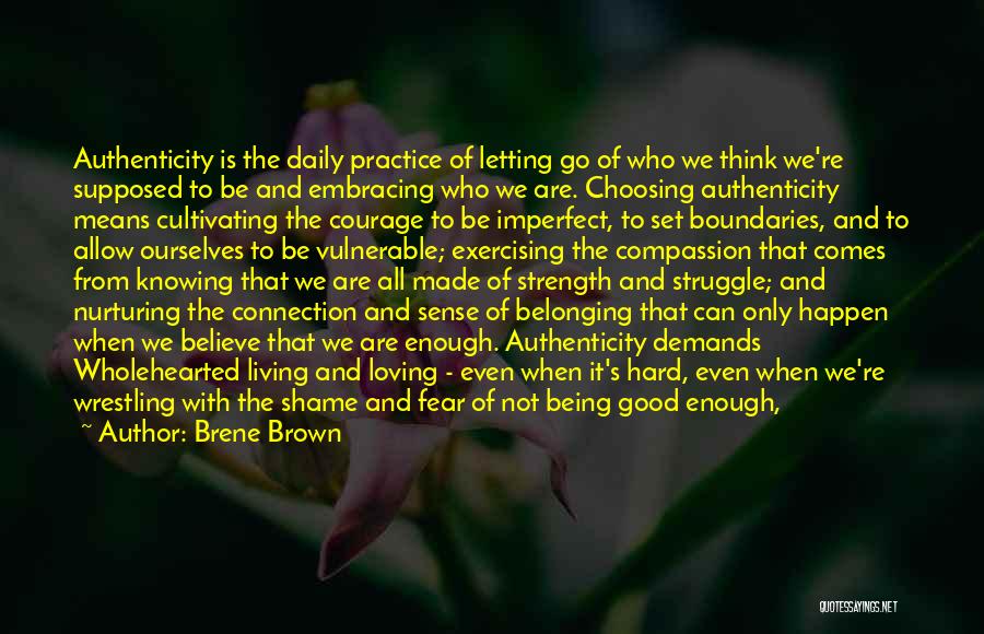 Brene Brown Quotes: Authenticity Is The Daily Practice Of Letting Go Of Who We Think We're Supposed To Be And Embracing Who We