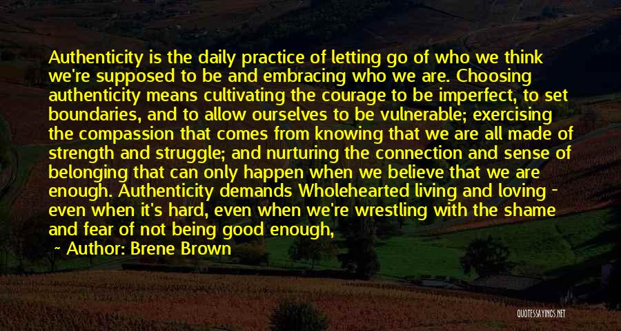 Brene Brown Quotes: Authenticity Is The Daily Practice Of Letting Go Of Who We Think We're Supposed To Be And Embracing Who We