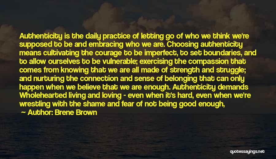 Brene Brown Quotes: Authenticity Is The Daily Practice Of Letting Go Of Who We Think We're Supposed To Be And Embracing Who We