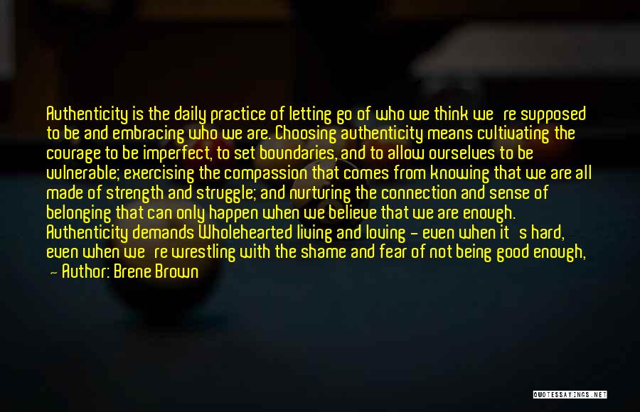 Brene Brown Quotes: Authenticity Is The Daily Practice Of Letting Go Of Who We Think We're Supposed To Be And Embracing Who We