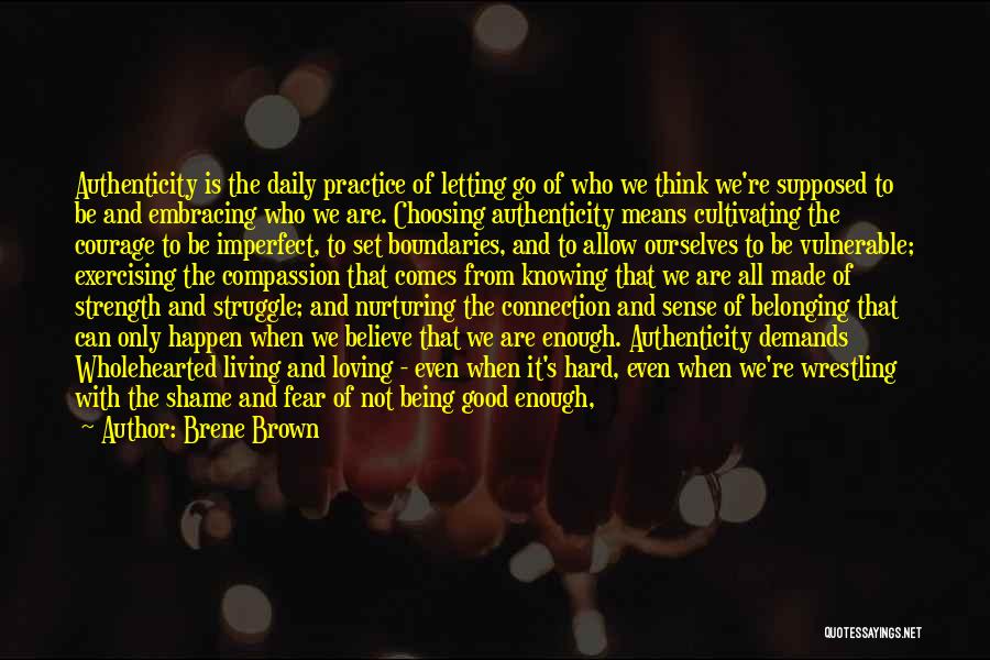 Brene Brown Quotes: Authenticity Is The Daily Practice Of Letting Go Of Who We Think We're Supposed To Be And Embracing Who We