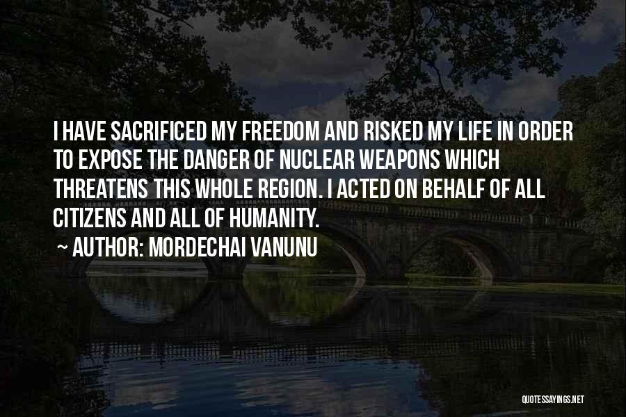 Mordechai Vanunu Quotes: I Have Sacrificed My Freedom And Risked My Life In Order To Expose The Danger Of Nuclear Weapons Which Threatens
