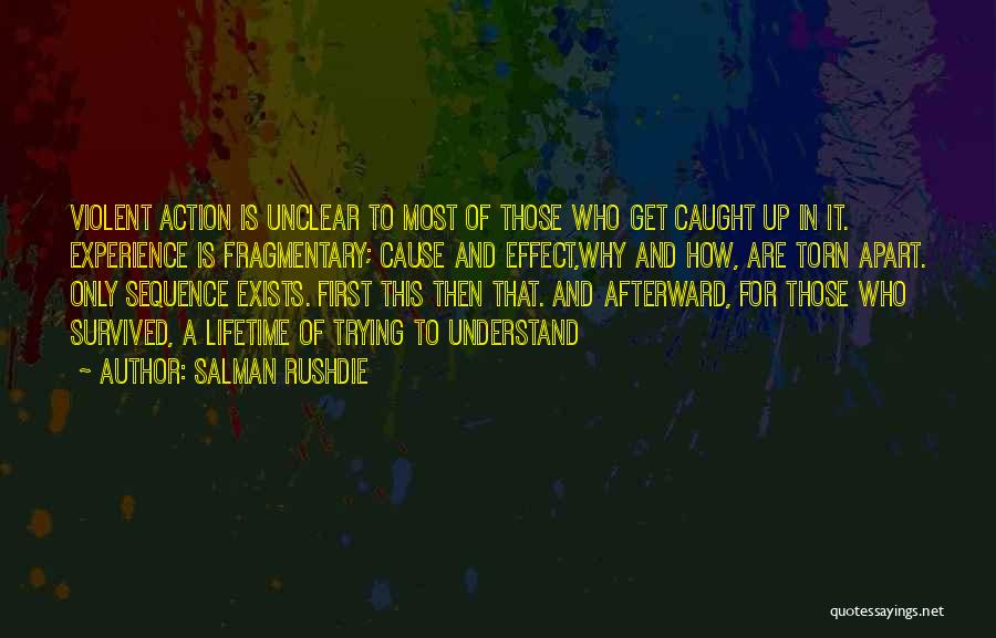 Salman Rushdie Quotes: Violent Action Is Unclear To Most Of Those Who Get Caught Up In It. Experience Is Fragmentary; Cause And Effect,why