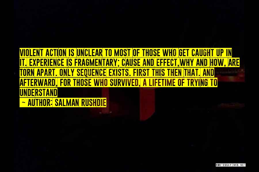 Salman Rushdie Quotes: Violent Action Is Unclear To Most Of Those Who Get Caught Up In It. Experience Is Fragmentary; Cause And Effect,why