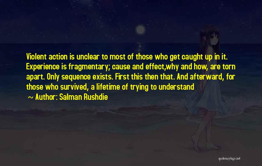 Salman Rushdie Quotes: Violent Action Is Unclear To Most Of Those Who Get Caught Up In It. Experience Is Fragmentary; Cause And Effect,why