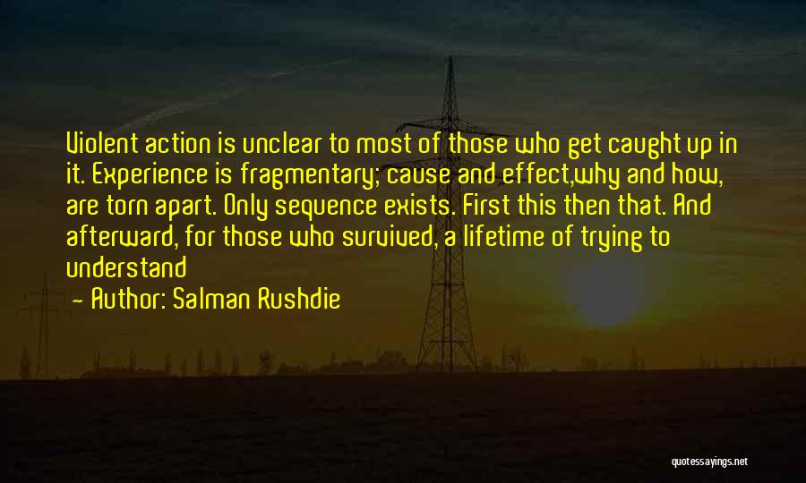 Salman Rushdie Quotes: Violent Action Is Unclear To Most Of Those Who Get Caught Up In It. Experience Is Fragmentary; Cause And Effect,why