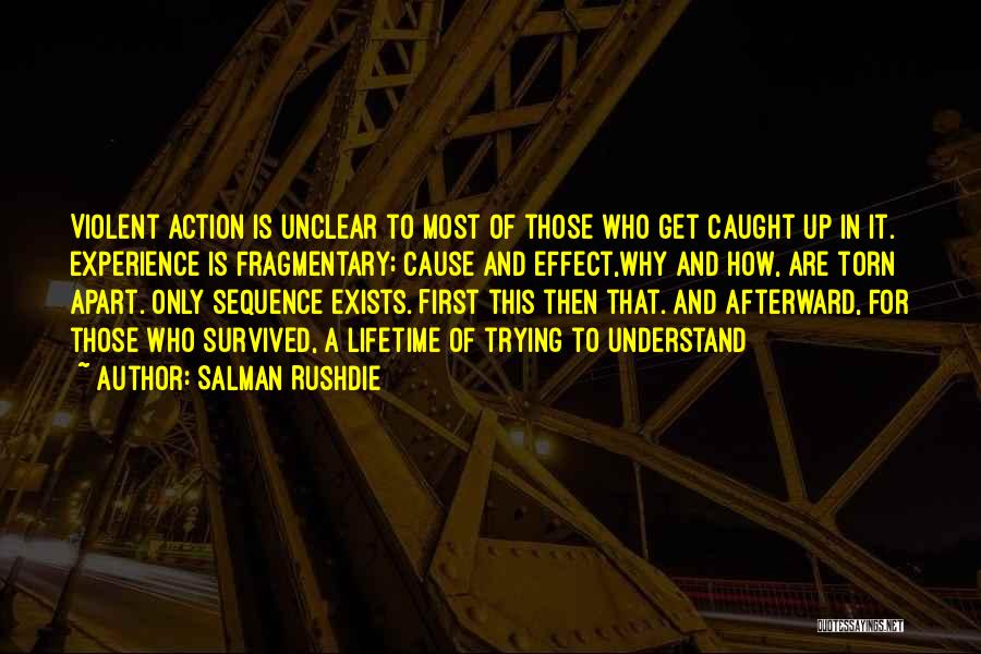 Salman Rushdie Quotes: Violent Action Is Unclear To Most Of Those Who Get Caught Up In It. Experience Is Fragmentary; Cause And Effect,why