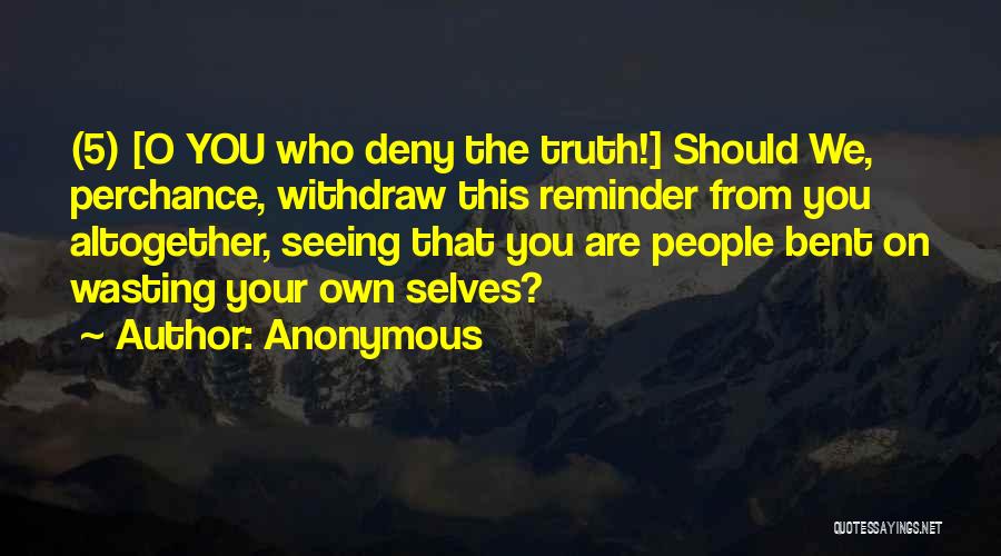 Anonymous Quotes: (5) [o You Who Deny The Truth!] Should We, Perchance, Withdraw This Reminder From You Altogether, Seeing That You Are