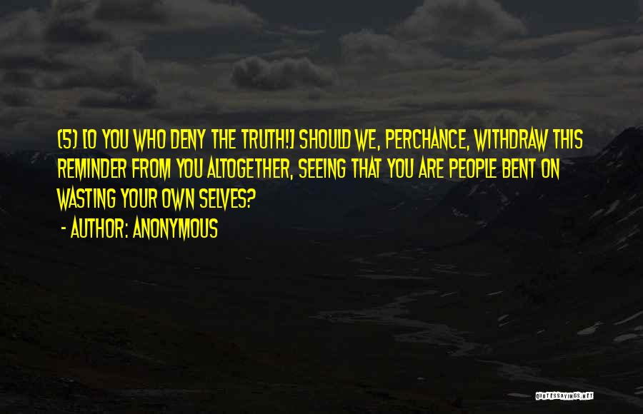 Anonymous Quotes: (5) [o You Who Deny The Truth!] Should We, Perchance, Withdraw This Reminder From You Altogether, Seeing That You Are