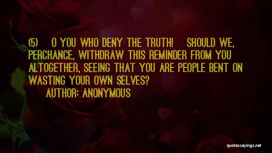Anonymous Quotes: (5) [o You Who Deny The Truth!] Should We, Perchance, Withdraw This Reminder From You Altogether, Seeing That You Are