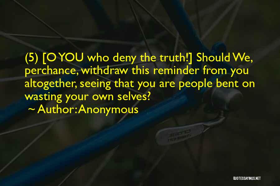 Anonymous Quotes: (5) [o You Who Deny The Truth!] Should We, Perchance, Withdraw This Reminder From You Altogether, Seeing That You Are