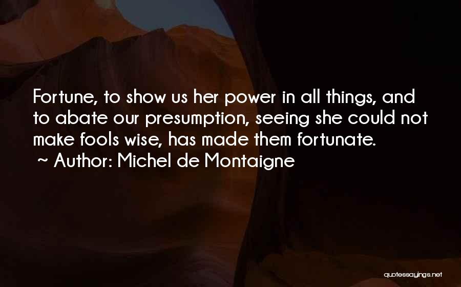 Michel De Montaigne Quotes: Fortune, To Show Us Her Power In All Things, And To Abate Our Presumption, Seeing She Could Not Make Fools