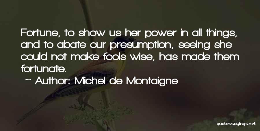 Michel De Montaigne Quotes: Fortune, To Show Us Her Power In All Things, And To Abate Our Presumption, Seeing She Could Not Make Fools