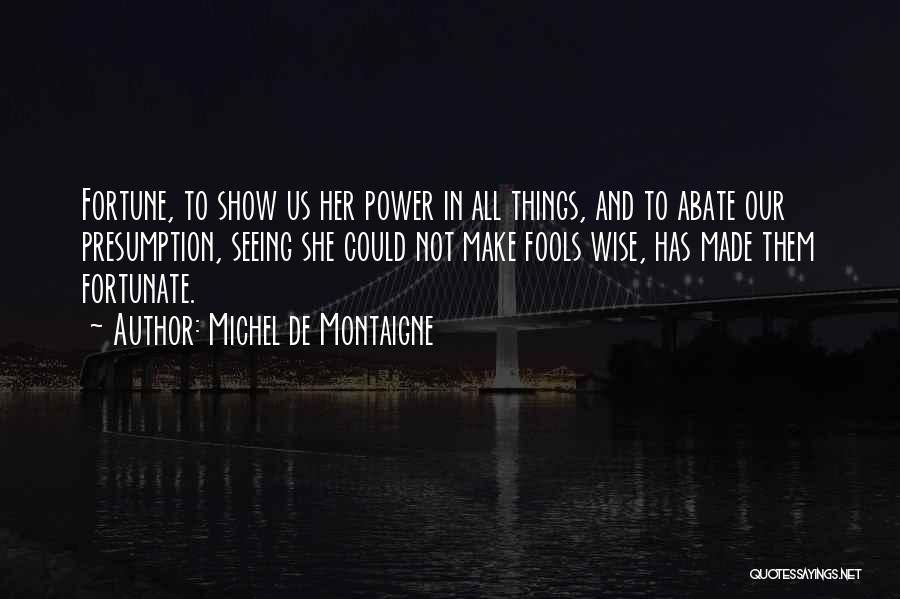 Michel De Montaigne Quotes: Fortune, To Show Us Her Power In All Things, And To Abate Our Presumption, Seeing She Could Not Make Fools