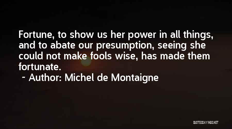 Michel De Montaigne Quotes: Fortune, To Show Us Her Power In All Things, And To Abate Our Presumption, Seeing She Could Not Make Fools