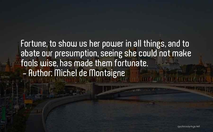 Michel De Montaigne Quotes: Fortune, To Show Us Her Power In All Things, And To Abate Our Presumption, Seeing She Could Not Make Fools