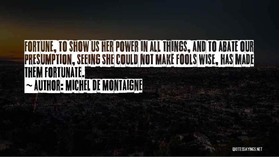 Michel De Montaigne Quotes: Fortune, To Show Us Her Power In All Things, And To Abate Our Presumption, Seeing She Could Not Make Fools