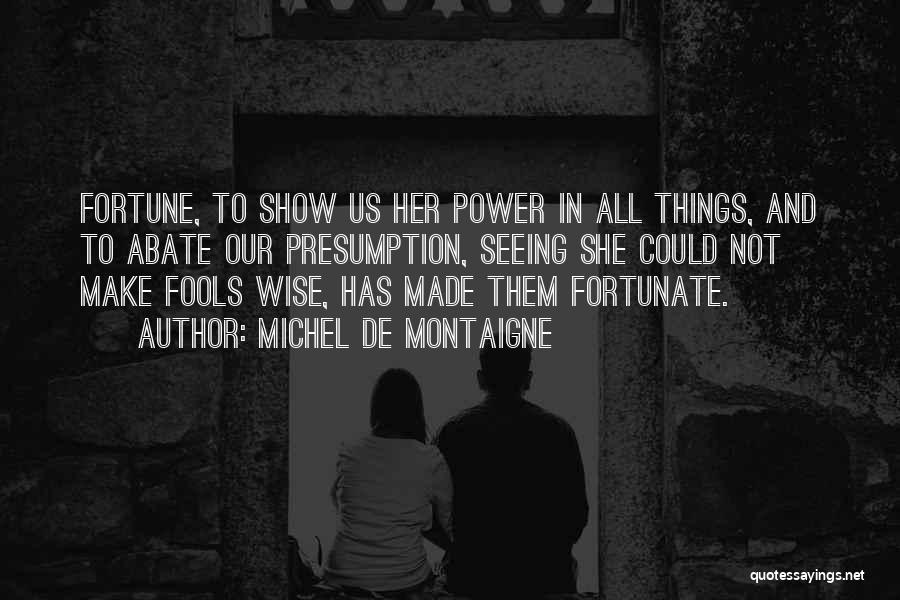 Michel De Montaigne Quotes: Fortune, To Show Us Her Power In All Things, And To Abate Our Presumption, Seeing She Could Not Make Fools