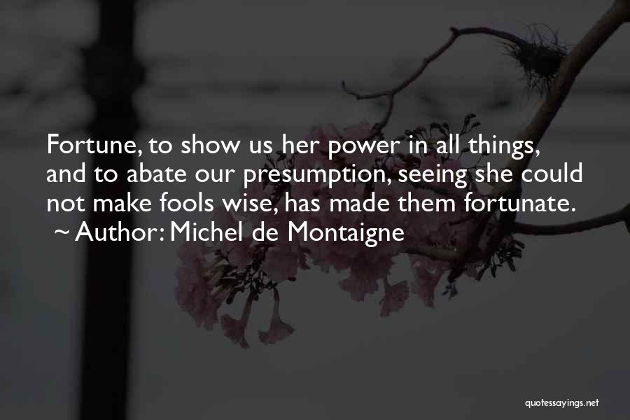 Michel De Montaigne Quotes: Fortune, To Show Us Her Power In All Things, And To Abate Our Presumption, Seeing She Could Not Make Fools