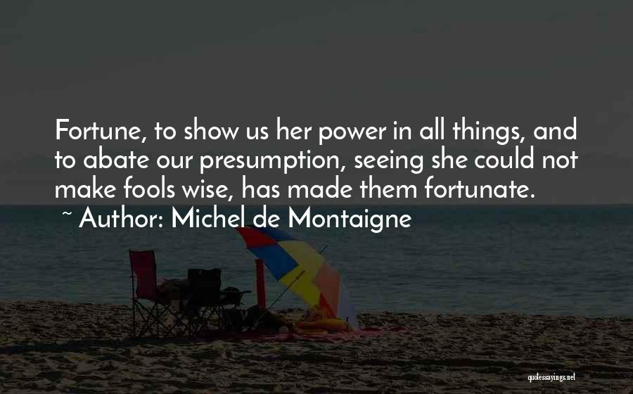Michel De Montaigne Quotes: Fortune, To Show Us Her Power In All Things, And To Abate Our Presumption, Seeing She Could Not Make Fools